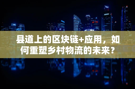 县道上的区块链+应用，如何重塑乡村物流的未来？