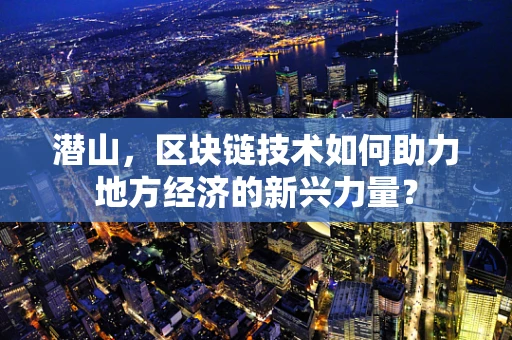 潜山，区块链技术如何助力地方经济的新兴力量？