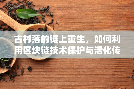 古村落的链上重生，如何利用区块链技术保护与活化传统遗产？