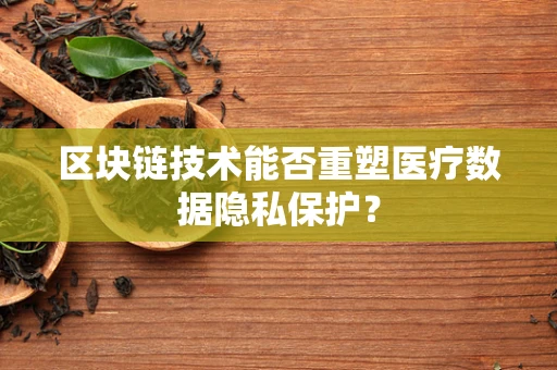 区块链技术能否重塑医疗数据隐私保护？