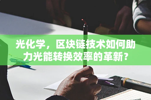 光化学，区块链技术如何助力光能转换效率的革新？