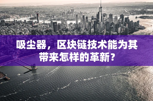 吸尘器，区块链技术能为其带来怎样的革新？
