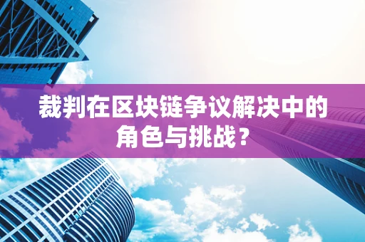 裁判在区块链争议解决中的角色与挑战？