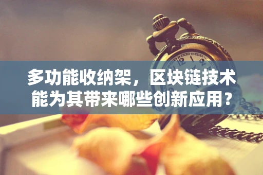 多功能收纳架，区块链技术能为其带来哪些创新应用？