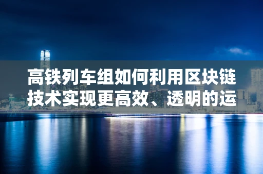 高铁列车组如何利用区块链技术实现更高效、透明的运维管理？