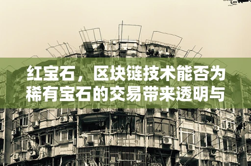 红宝石，区块链技术能否为稀有宝石的交易带来透明与安全？