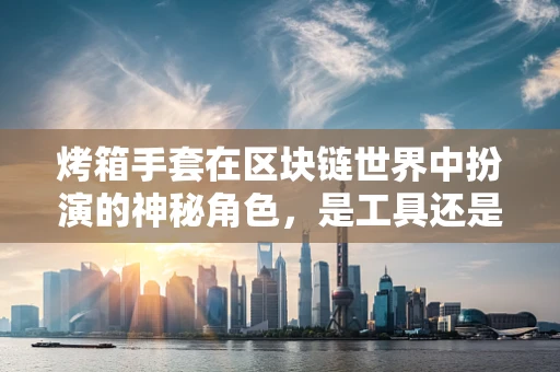 烤箱手套在区块链世界中扮演的神秘角色，是工具还是隐喻？