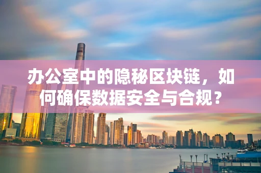 办公室中的隐秘区块链，如何确保数据安全与合规？
