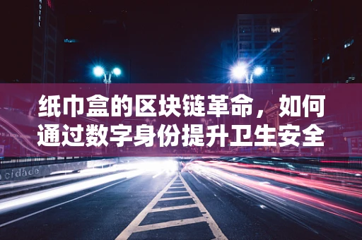 纸巾盒的区块链革命，如何通过数字身份提升卫生安全？