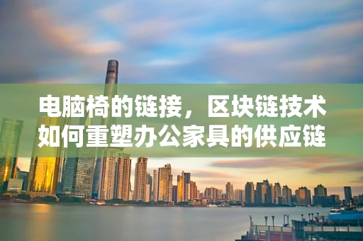 电脑椅的链接，区块链技术如何重塑办公家具的供应链管理？