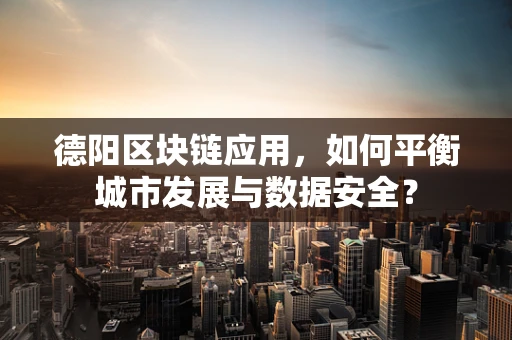 德阳区块链应用，如何平衡城市发展与数据安全？