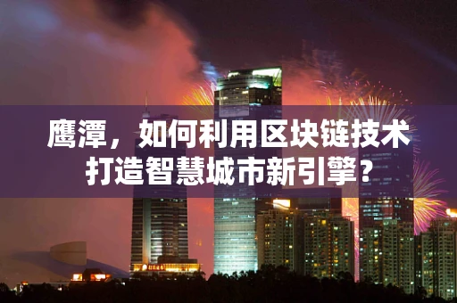 鹰潭，如何利用区块链技术打造智慧城市新引擎？