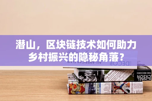 潜山，区块链技术如何助力乡村振兴的隐秘角落？