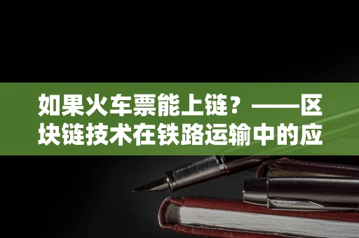 如果火车票能上链？——区块链技术在铁路运输中的应用探索