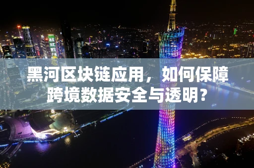 黑河区块链应用，如何保障跨境数据安全与透明？