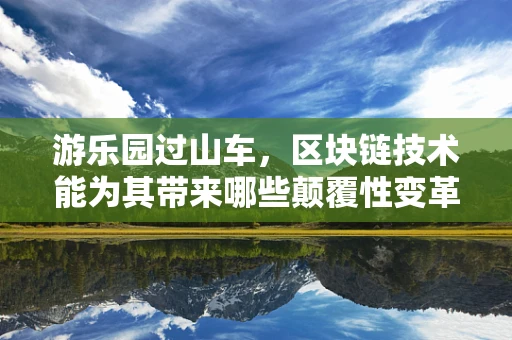 游乐园过山车，区块链技术能为其带来哪些颠覆性变革？