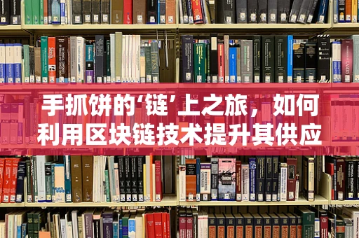 手抓饼的‘链’上之旅，如何利用区块链技术提升其供应链透明度？