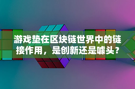 游戏垫在区块链世界中的链接作用，是创新还是噱头？