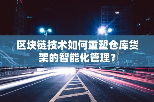 区块链技术如何重塑仓库货架的智能化管理？