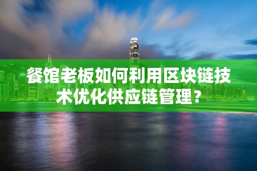 餐馆老板如何利用区块链技术优化供应链管理？