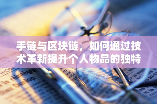 手链与区块链，如何通过技术革新提升个人物品的独特性与安全性？