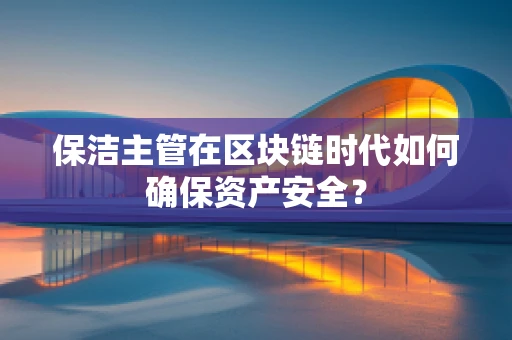 保洁主管在区块链时代如何确保资产安全？