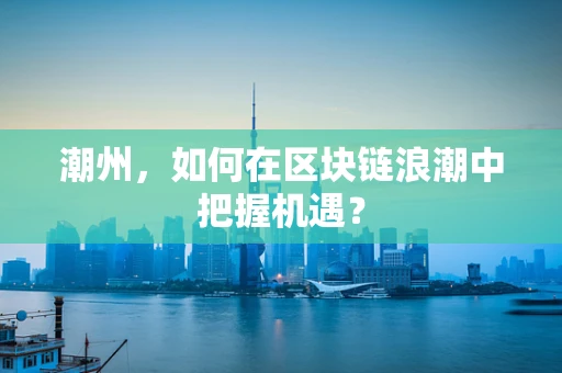 潮州，如何在区块链浪潮中把握机遇？