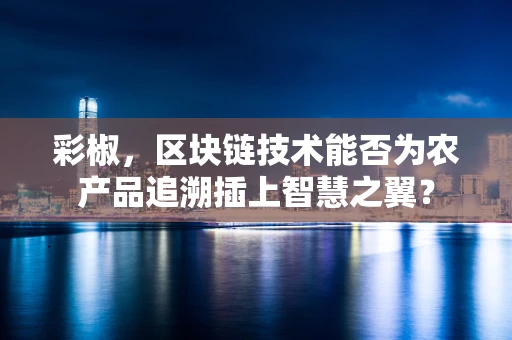 彩椒，区块链技术能否为农产品追溯插上智慧之翼？