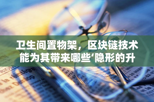 卫生间置物架，区块链技术能为其带来哪些‘隐形的升级’？