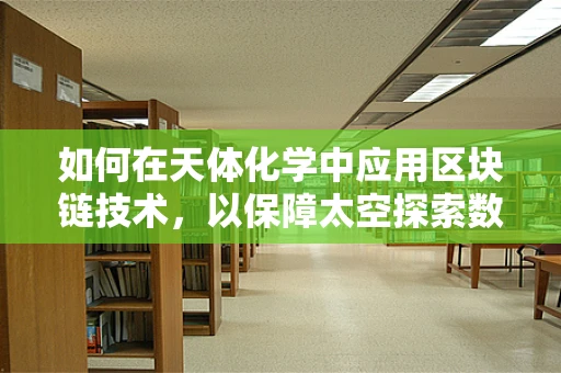 如何在天体化学中应用区块链技术，以保障太空探索数据的透明与安全？