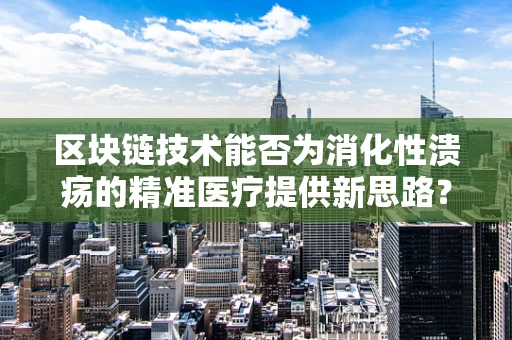 区块链技术能否为消化性溃疡的精准医疗提供新思路？
