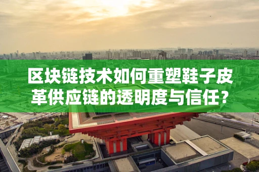 区块链技术如何重塑鞋子皮革供应链的透明度与信任？