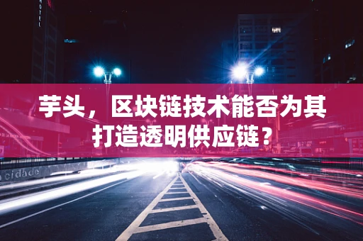 芋头，区块链技术能否为其打造透明供应链？