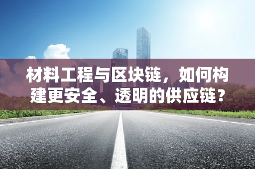 材料工程与区块链，如何构建更安全、透明的供应链？