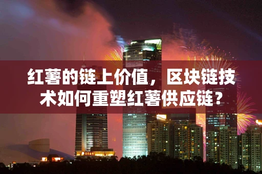 红薯的链上价值，区块链技术如何重塑红薯供应链？
