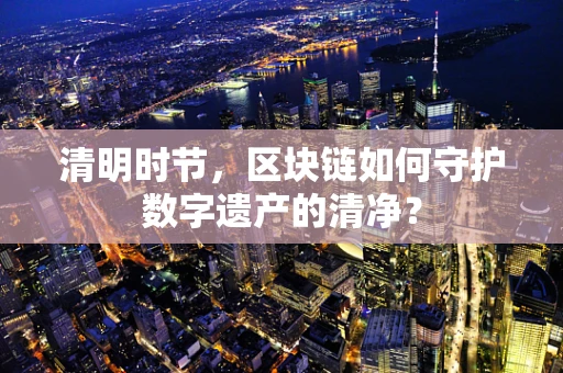 清明时节，区块链如何守护数字遗产的清净？