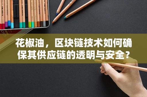 花椒油，区块链技术如何确保其供应链的透明与安全？