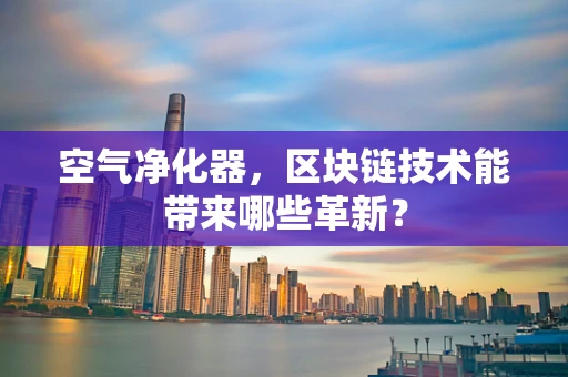 空气净化器，区块链技术能带来哪些革新？