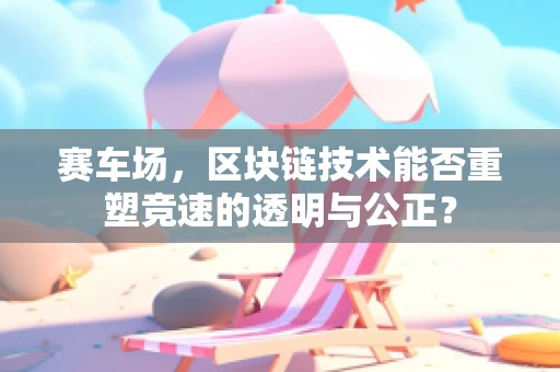 赛车场，区块链技术能否重塑竞速的透明与公正？