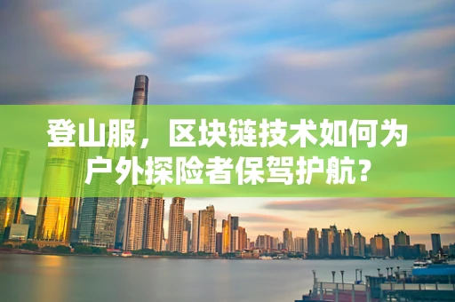 登山服，区块链技术如何为户外探险者保驾护航？