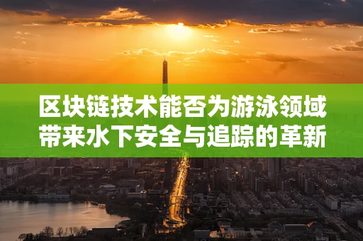 区块链技术能否为游泳领域带来水下安全与追踪的革新？