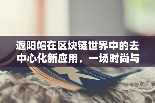 遮阳帽在区块链世界中的去中心化新应用，一场时尚与技术的跨界探索？