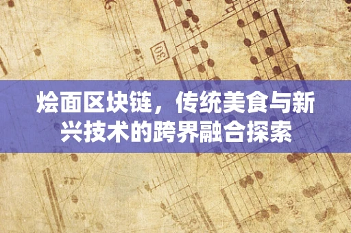 烩面区块链，传统美食与新兴技术的跨界融合探索