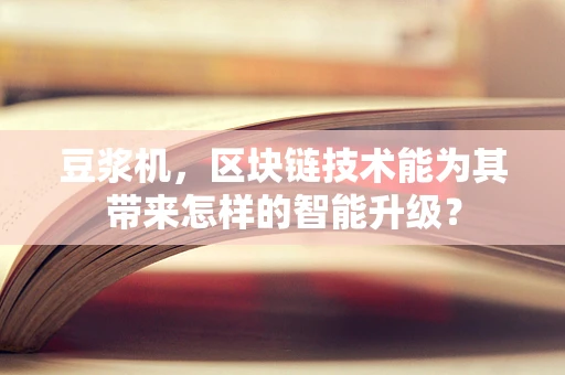 豆浆机，区块链技术能为其带来怎样的智能升级？