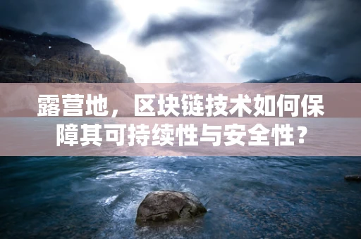 露营地，区块链技术如何保障其可持续性与安全性？