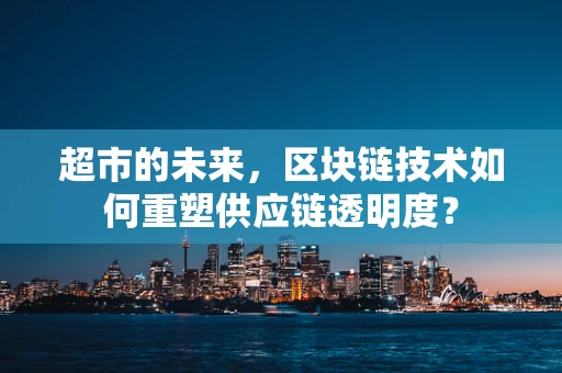 超市的未来，区块链技术如何重塑供应链透明度？