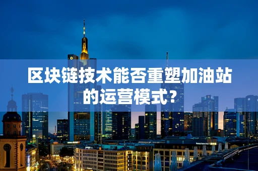 区块链技术能否重塑加油站的运营模式？