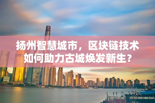 扬州智慧城市，区块链技术如何助力古城焕发新生？
