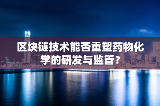 区块链技术能否重塑药物化学的研发与监管？