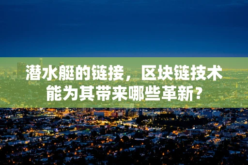 潜水艇的链接，区块链技术能为其带来哪些革新？